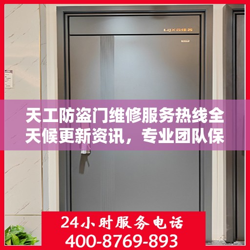 天工防盗门维修服务热线全天候更新资讯，专业团队保障您的安全门户无忧
