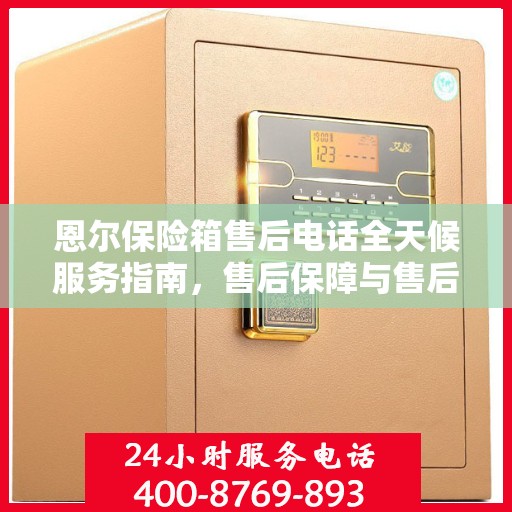 恩尔保险箱售后电话全天候服务指南，售后保障与售后支持全攻略