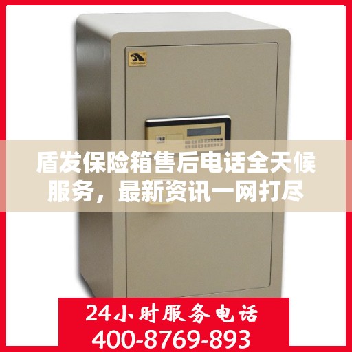 盾发保险箱售后电话全天候服务，最新资讯一网打尽