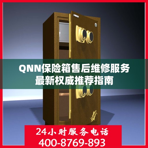 QNN保险箱售后维修服务最新权威推荐指南