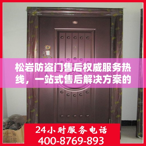松岩防盗门售后权威服务热线，一站式售后解决方案的权威信息通道