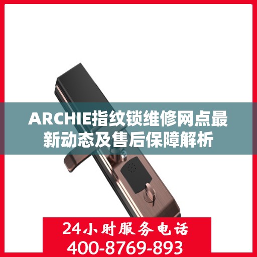 ARCHIE指纹锁维修网点最新动态及售后保障解析