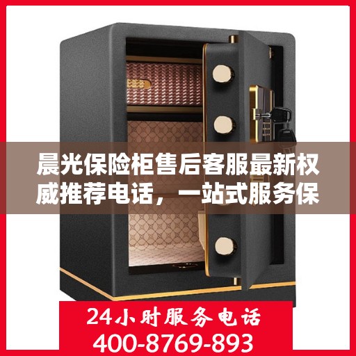 晨光保险柜售后客服最新权威推荐电话，一站式服务保障您的安全锁具无忧