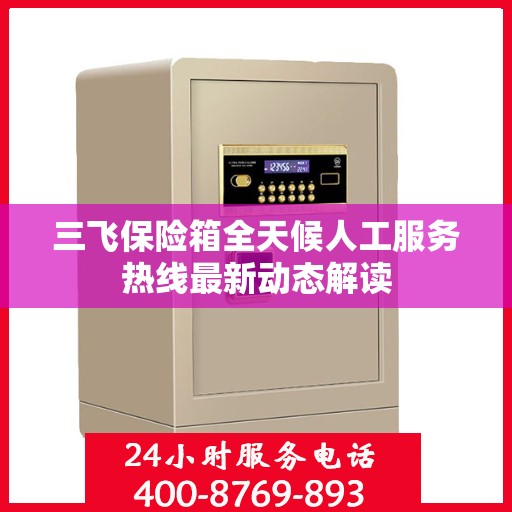 三飞保险箱全天候人工服务热线最新动态解读