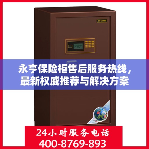 永亨保险柜售后服务热线，最新权威推荐与解决方案