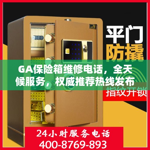GA保险箱维修电话，全天候服务，权威推荐热线发布
