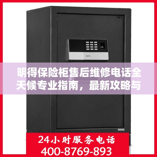 明得保险柜售后维修电话全天候专业指南，最新攻略与售后支持详解