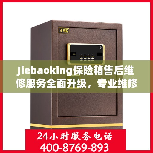 Jiebaoking保险箱售后维修服务全面升级，专业维修团队与最新解决方案权威推荐