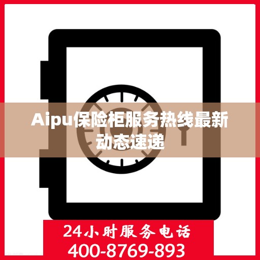 Aipu保险柜服务热线最新动态速递