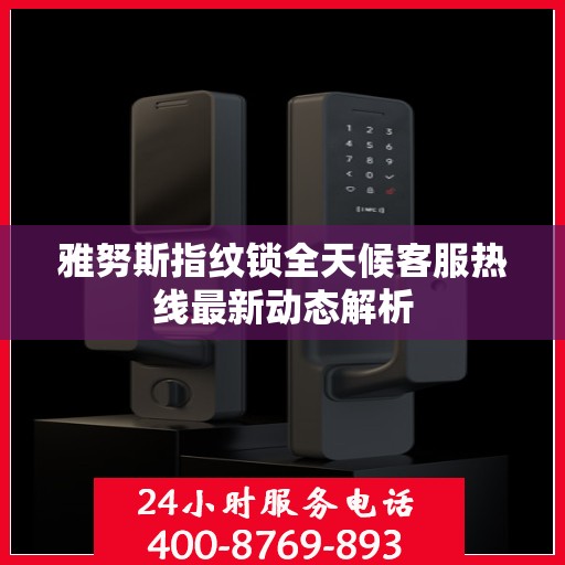 雅努斯指纹锁全天候客服热线最新动态解析