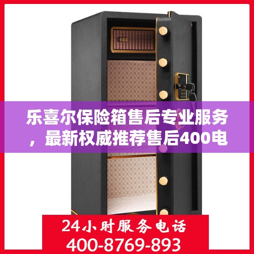 乐喜尔保险箱售后专业服务，最新权威推荐售后400电话