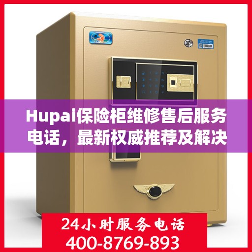 Hupai保险柜维修售后服务电话，最新权威推荐及解决方案
