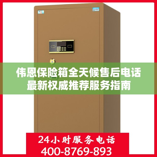 伟恩保险箱全天候售后电话最新权威推荐服务指南