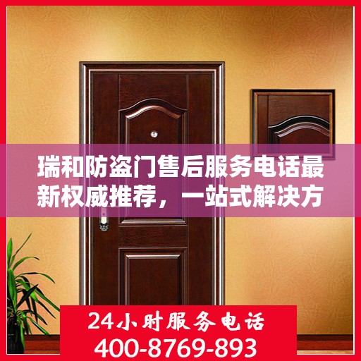 瑞和防盗门售后服务电话最新权威推荐，一站式解决方案的贴心服务热线
