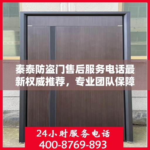 秦泰防盗门售后服务电话最新权威推荐，专业团队保障，贴心服务热线！