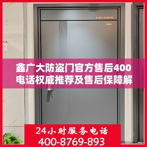 鑫广大防盗门官方售后400电话权威推荐及售后保障解析
