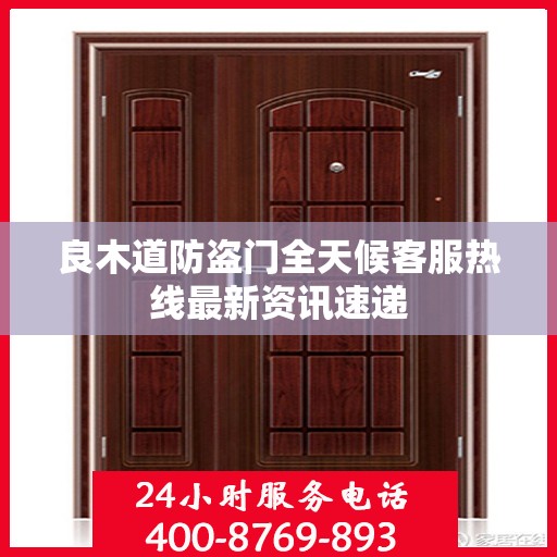 良木道防盗门全天候客服热线最新资讯速递