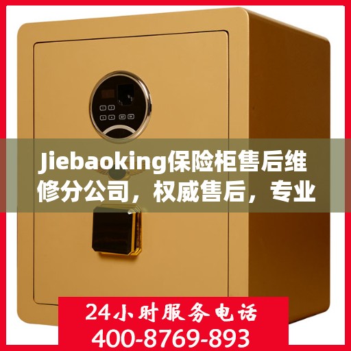 Jiebaoking保险柜售后维修分公司，权威售后，专业保障