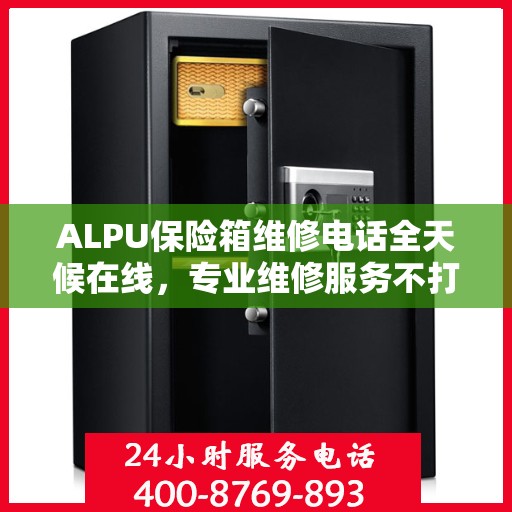 ALPU保险箱维修电话全天候在线，专业维修服务不打烊