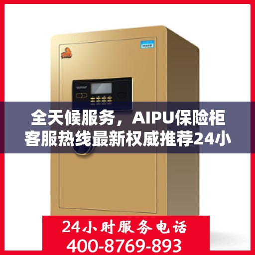 全天候服务，AIPU保险柜客服热线最新权威推荐24小时在线
