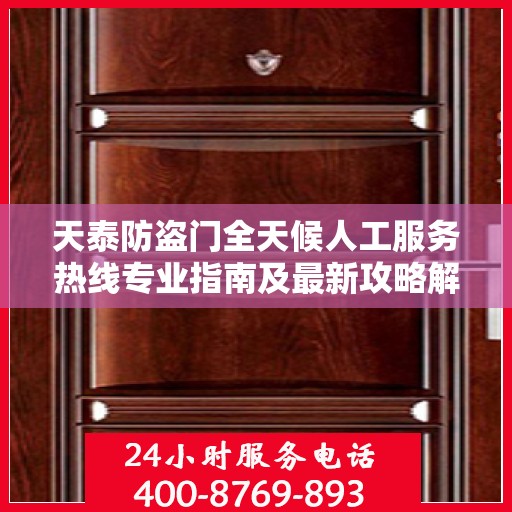 天泰防盗门全天候人工服务热线专业指南及最新攻略解析