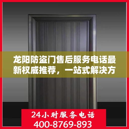 龙阳防盗门售后服务电话最新权威推荐，一站式解决方案的贴心服务热线！
