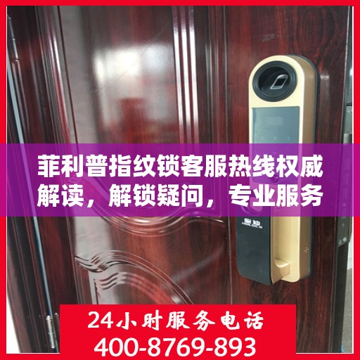 菲利普指纹锁客服热线权威解读，解锁疑问，专业服务为您保驾护航