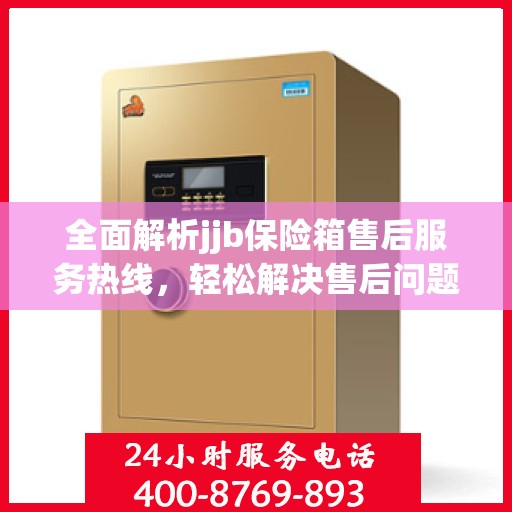 全面解析jjb保险箱售后服务热线，轻松解决售后问题