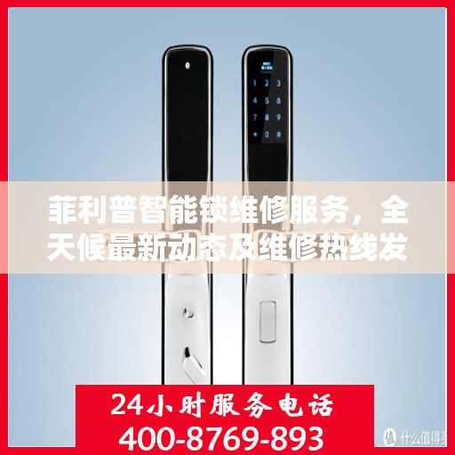 菲利普智能锁维修服务，全天候最新动态及维修热线发布