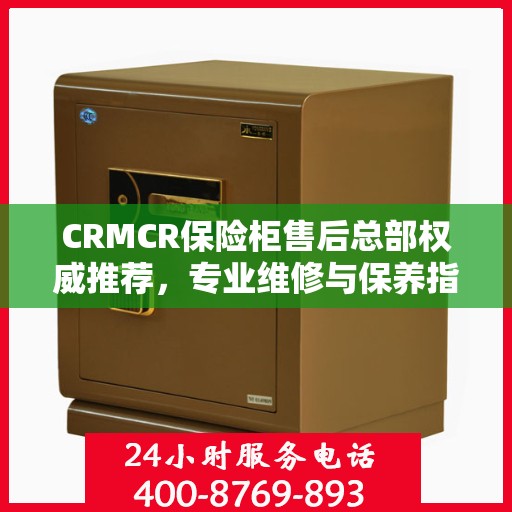 CRMCR保险柜售后总部权威推荐，专业维修与保养指南