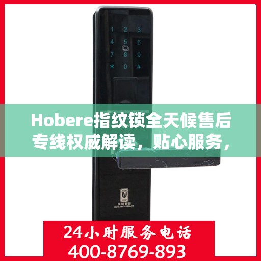 Hobere指纹锁全天候售后专线权威解读，贴心服务，保障用户安全