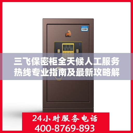 三飞保密柜全天候人工服务热线专业指南及最新攻略解密