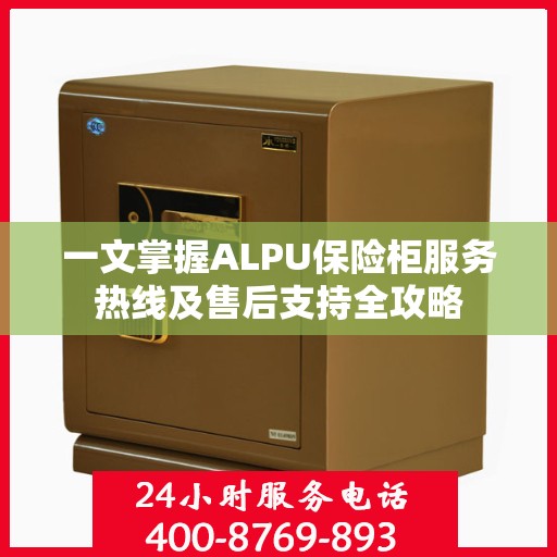 一文掌握ALPU保险柜服务热线及售后支持全攻略