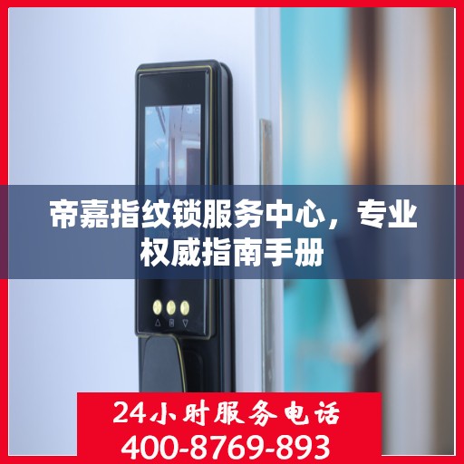 帝嘉指纹锁服务中心，专业权威指南手册