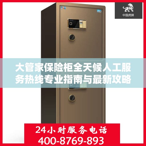 大管家保险柜全天候人工服务热线专业指南与最新攻略解密