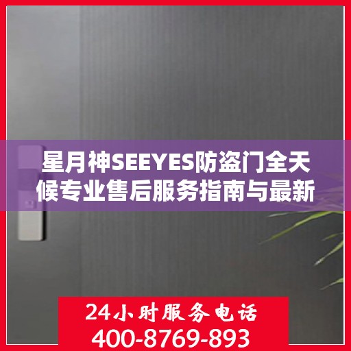星月神SEEYES防盗门全天候专业售后服务指南与最新售后电话攻略