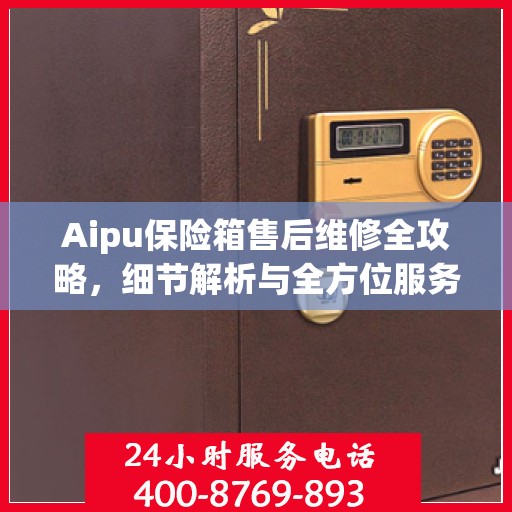 Aipu保险箱售后维修全攻略，细节解析与全方位服务体验