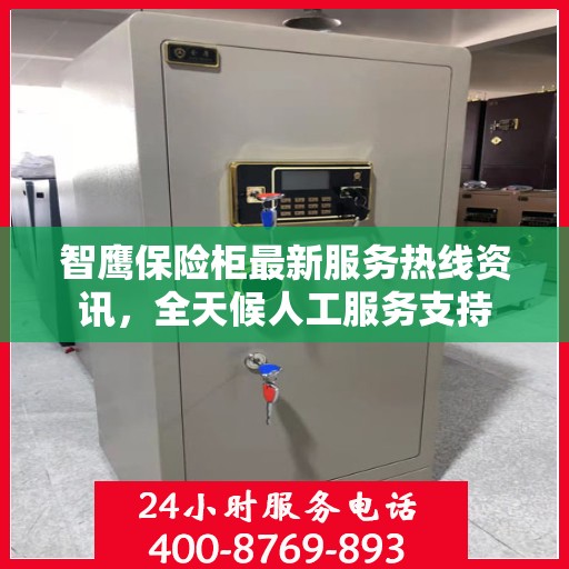 智鹰保险柜最新服务热线资讯，全天候人工服务支持