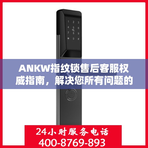 ANKW指纹锁售后客服权威指南，解决您所有问题的联系电话