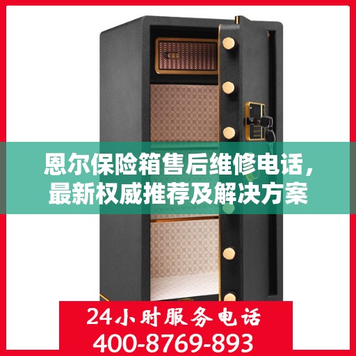 恩尔保险箱售后维修电话，最新权威推荐及解决方案