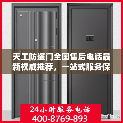 天工防盗门全国售后电话最新权威推荐，一站式服务保障，让您无忧选购！