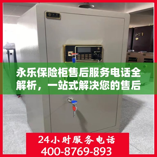 永乐保险柜售后服务电话全解析，一站式解决您的售后需求