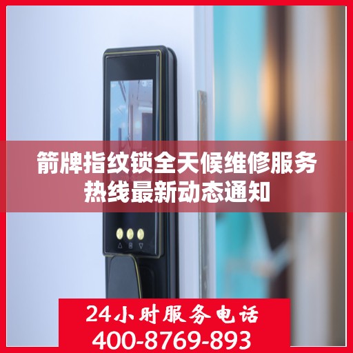 箭牌指纹锁全天候维修服务热线最新动态通知