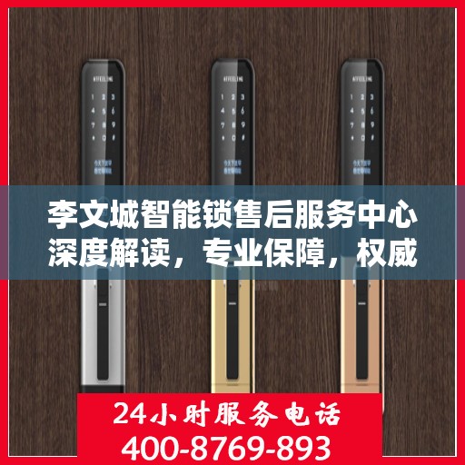 李文城智能锁售后服务中心深度解读，专业保障，权威指南