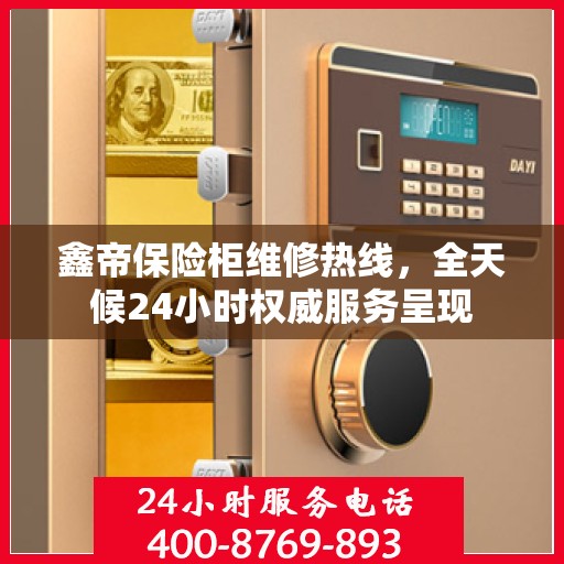 鑫帝保险柜维修热线，全天候24小时权威服务呈现