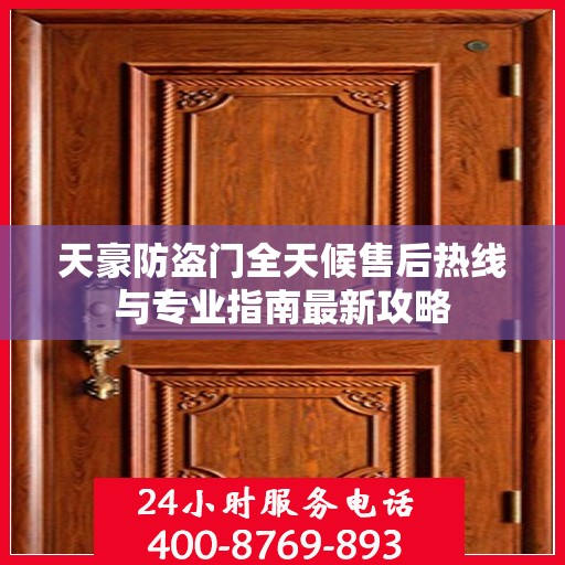 天豪防盗门全天候售后热线与专业指南最新攻略