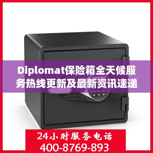 Diplomat保险箱全天候服务热线更新及最新资讯速递