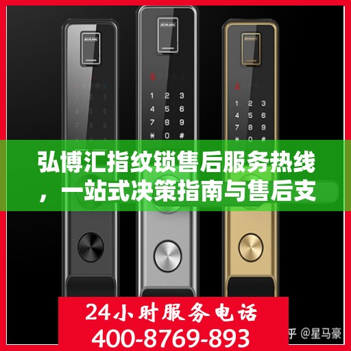 弘博汇指纹锁售后服务热线，一站式决策指南与售后支持