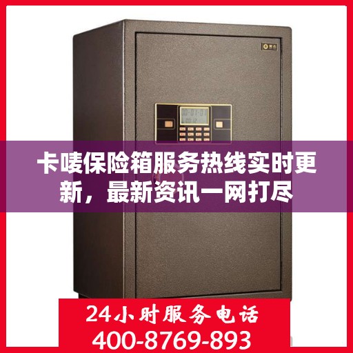 卡唛保险箱服务热线实时更新，最新资讯一网打尽
