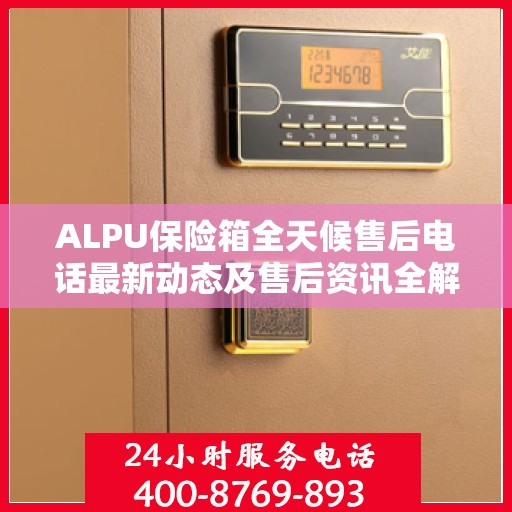 ALPU保险箱全天候售后电话最新动态及售后资讯全解析